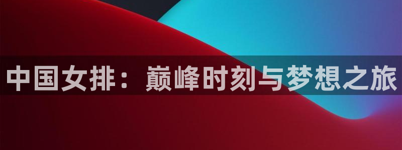 足球世界杯时间:中国女排:巅峰时刻与梦想之旅